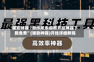 辅助神器“微乐欢乐麻将开挂神器下载免费”(辅助神器)开挂详细教程