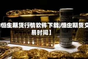 【恒生期货行情软件下载,恒生期货交易时间】