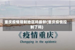 重庆疫情限制地区吗最新(重庆疫情控制了吗)