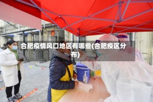 合肥疫情风口地区有哪些(合肥疫区分布)