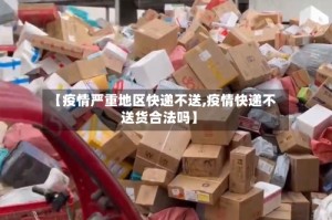 【疫情严重地区快递不送,疫情快递不送货合法吗】