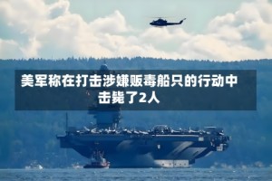 美军称在打击涉嫌贩毒船只的行动中击毙了2人