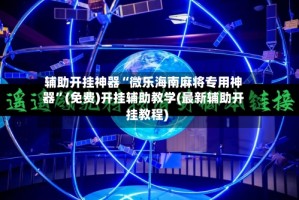 辅助开挂神器“微乐海南麻将专用神器”(免费)开挂辅助教学(最新辅助开挂教程)