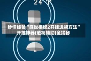 秒懂经验“盛世棋牌2开挂透视方法”开挂神器{透视辅助}全揭秘