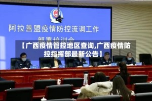 【广西疫情管控地区查询,广西疫情防控指挥部最新公告】