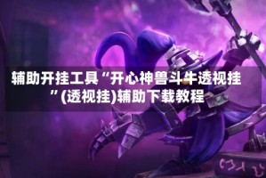 辅助开挂工具“开心神兽斗牛透视挂”(透视挂)辅助下载教程
