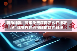 辅助神器“微乐免费房间怎么开挂教程”详细外挂透视辅助软件教程
