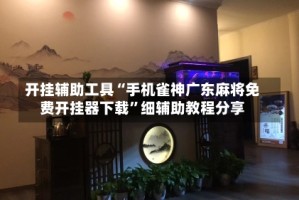 开挂辅助工具“手机雀神广东麻将免费开挂器下载”细辅助教程分享
