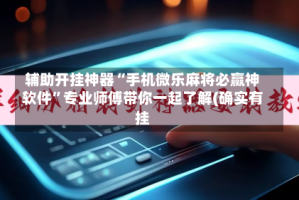 辅助开挂神器“手机微乐麻将必赢神软件”专业师傅带你一起了解(确实有挂