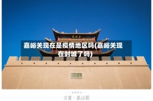 嘉峪关现在是疫情地区吗(嘉峪关现在封城了吗)