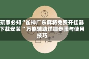 玩家必知“雀神广东麻将免费开挂器下载安装 ”万能辅助详细步骤与使用技巧