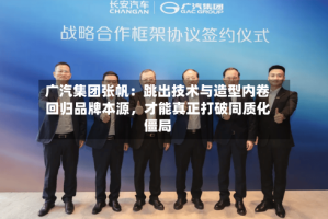 广汽集团张帆：跳出技术与造型内卷回归品牌本源，才能真正打破同质化僵局