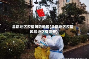 昌都地区疫情风险地区(昌都地区疫情风险地区有哪些)