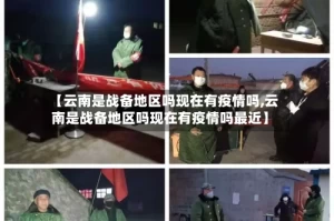 【云南是战备地区吗现在有疫情吗,云南是战备地区吗现在有疫情吗最近】
