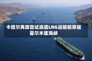 卡塔尔再度尝试派遣LNG运输船穿越霍尔木兹海峡