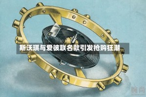 斯沃琪与爱彼联名款引发抢购狂潮