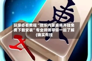 玩家必看教程“微乐内蒙麻将开挂免费下载安装”专业师傅带你一起了解(确实有挂