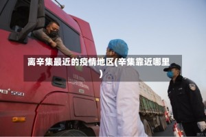 离辛集最近的疫情地区(辛集靠近哪里)