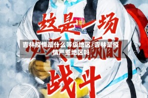 吉林疫情是什么等级地区/吉林是疫情严重地区吗