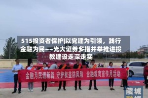 515投资者保护|以党建为引领，践行金融为民——光大证券多措并举推进投教建设走深走实