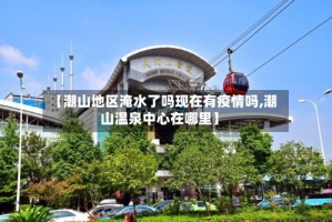 【潮山地区淹水了吗现在有疫情吗,潮山温泉中心在哪里】