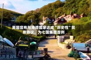 英国宣布与海湾国家达成“历史性”贸易协议，为七国集团首例