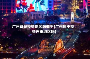 广州算是疫情地区吗知乎(广州属于疫情严重地区吗)