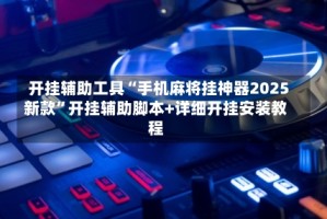 开挂辅助工具“手机麻将挂神器2025新款”开挂辅助脚本+详细开挂安装教程