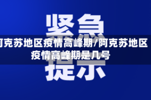 阿克苏地区疫情高峰期/阿克苏地区疫情高峰期是几号
