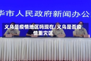 义乌是疫情地区吗现在/义乌是否疫情重灾区