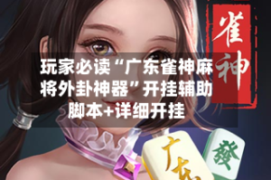 玩家必读“广东雀神麻将外卦神器”开挂辅助脚本+详细开挂