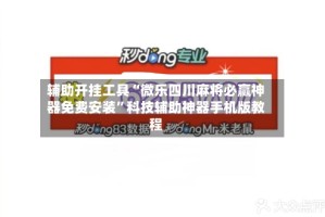 辅助开挂工具“微乐四川麻将必赢神器免费安装”科技辅助神器手机版教程