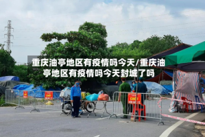 重庆油亭地区有疫情吗今天/重庆油亭地区有疫情吗今天封城了吗