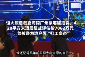 恒大原总裁夏海钧广州豪宅被拍卖，428平方米顶层复式评估价7062万元，曾被誉为地产界“打工皇帝”