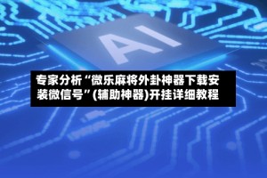 专家分析“微乐麻将外卦神器下载安装微信号”(辅助神器)开挂详细教程