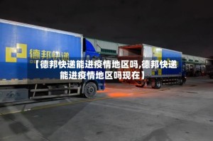 【德邦快递能进疫情地区吗,德邦快递能进疫情地区吗现在】