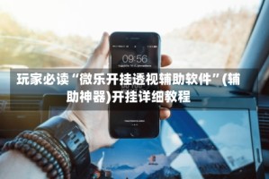 玩家必读“微乐开挂透视辅助软件”(辅助神器)开挂详细教程