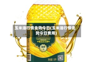 玉米油行情走势今日(玉米油行情走势今日费用)