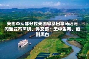 美国牵头部分拉美国家就巴拿马运河问题发布声明，外交部：无中生有，颠倒黑白
