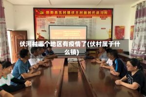 伏河村哪个地区有疫情了(伏村属于什么镇)