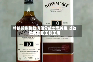特朗普称将取消部分威士忌关税 以致敬英国国王和王后