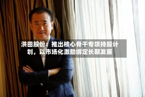 洪田股份：推出核心骨干专项持股计划，以市场化激励绑定长期发展
