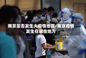 南京是否发生大疫情地区/南京疫情发生在哪些地方