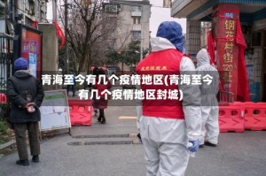 青海至今有几个疫情地区(青海至今有几个疫情地区封城)