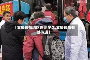 【支援疫情地区需要多久,支援疫情有啥待遇】