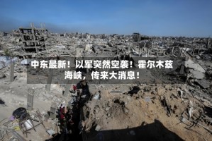 中东最新！以军突然空袭！霍尔木兹海峡，传来大消息！