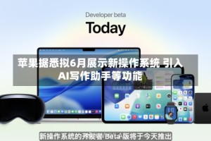 苹果据悉拟6月展示新操作系统 引入AI写作助手等功能