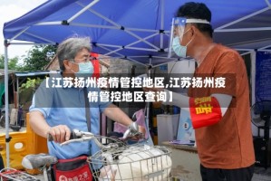 【江苏扬州疫情管控地区,江苏扬州疫情管控地区查询】