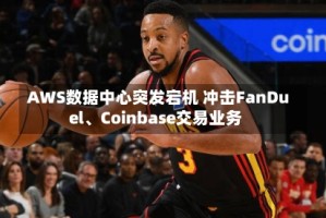 AWS数据中心突发宕机 冲击FanDuel、Coinbase交易业务