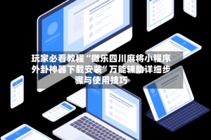 玩家必看教程“微乐四川麻将小程序外卦神器下载安装”万能辅助详细步骤与使用技巧